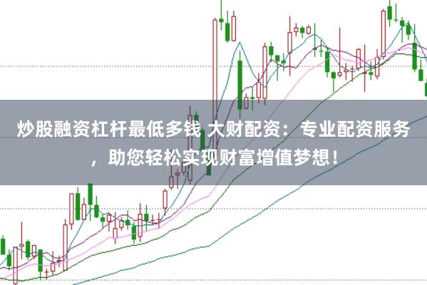 炒股融资杠杆最低多钱 大财配资：专业配资服务，助您轻松实现财富增值梦想！