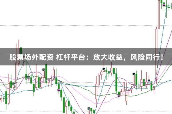 股票场外配资 杠杆平台：放大收益，风险同行！