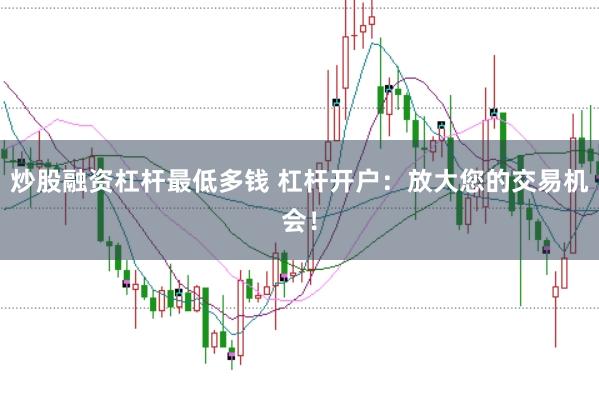 炒股融资杠杆最低多钱 杠杆开户：放大您的交易机会！