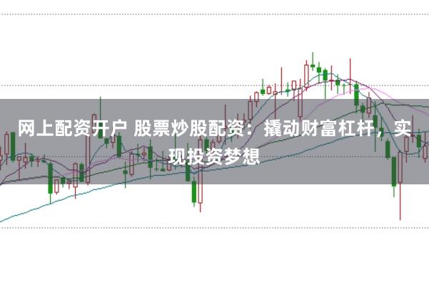 网上配资开户 股票炒股配资：撬动财富杠杆，实现投资梦想