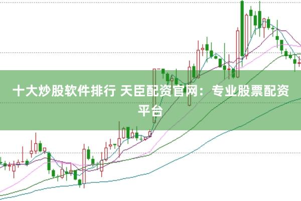 十大炒股软件排行 天臣配资官网：专业股票配资平台