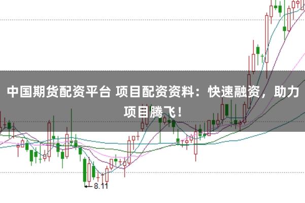 中国期货配资平台 项目配资资料：快速融资，助力项目腾飞！