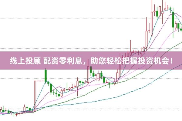 线上投顾 配资零利息，助您轻松把握投资机会！