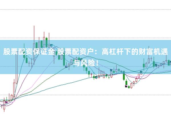 股票配资保证金 股票配资户：高杠杆下的财富机遇与风险！