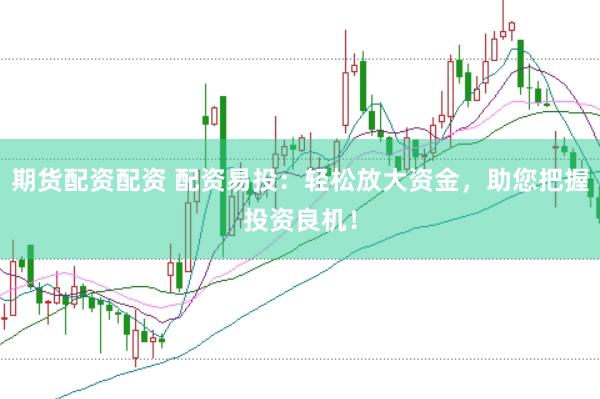 期货配资配资 配资易投：轻松放大资金，助您把握投资良机！