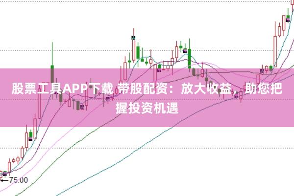 股票工具APP下载 带股配资：放大收益，助您把握投资机遇