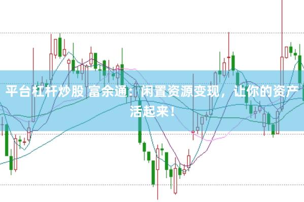 平台杠杆炒股 富余通：闲置资源变现，让你的资产活起来！