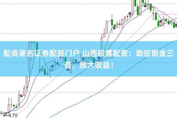 配资著名证券配资门户 山西股票配资：助您掘金三晋，放大收益！