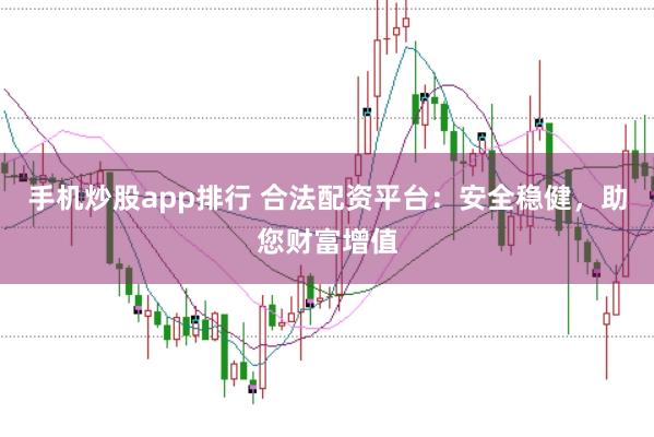 手机炒股app排行 合法配资平台：安全稳健，助您财富增值