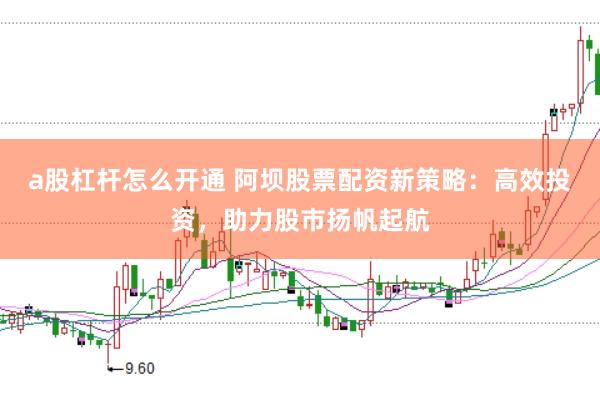 a股杠杆怎么开通 阿坝股票配资新策略：高效投资，助力股市扬帆起航
