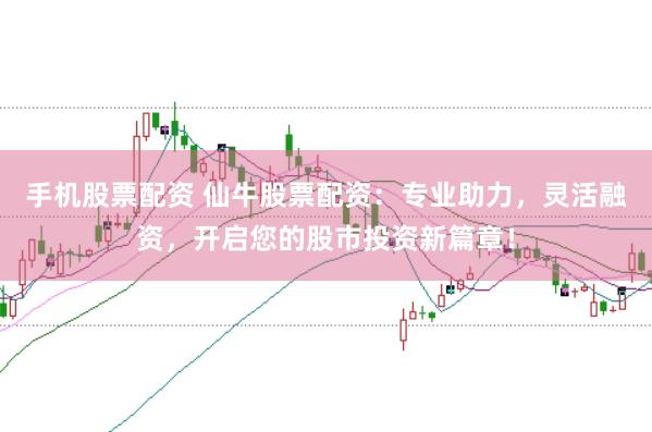 手机股票配资 仙牛股票配资：专业助力，灵活融资，开启您的股市投资新篇章！