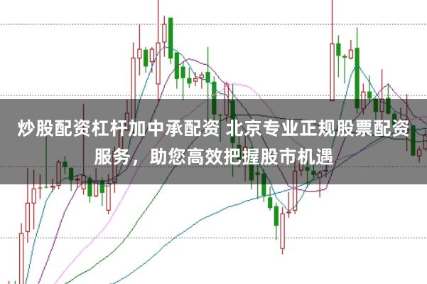 炒股配资杠杆加中承配资 北京专业正规股票配资服务，助您高效把握股市机遇