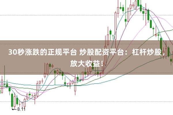 30秒涨跌的正规平台 炒股配资平台：杠杆炒股，放大收益！