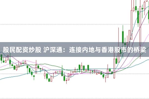 股民配资炒股 沪深通：连接内地与香港股市的桥梁