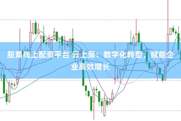 股票线上配资平台 云上策：数字化转型，赋能企业高效增长