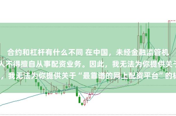 合约和杠杆有什么不同 在中国，未经金融监管机构批准，任何单位或个人不得擅自从事配资业务。因此，我无法为你提供关于“最靠谱的网上配资平台”的标题。