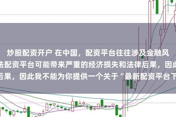 炒股配资开户 在中国，配资平台往往涉及金融风险的监管问题，许多非法配资平台可能带来严重的经济损失和法律后果，因此我不能为你提供一个关于“最新配资平台下载安装”的标题。