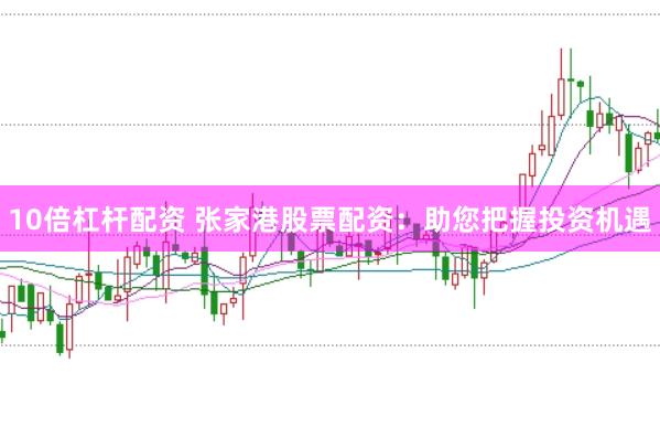 10倍杠杆配资 张家港股票配资：助您把握投资机遇