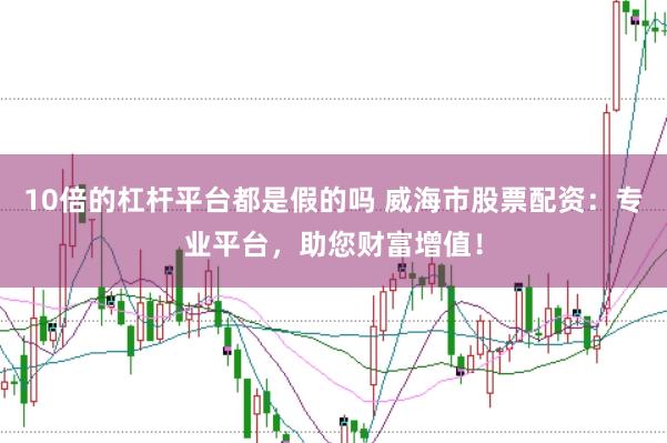 10倍的杠杆平台都是假的吗 威海市股票配资：专业平台，助您财富增值！