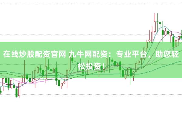 在线炒股配资官网 九牛网配资：专业平台，助您轻松投资！