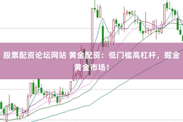 股票配资论坛网站 黄金配资：低门槛高杠杆，掘金黄金市场！