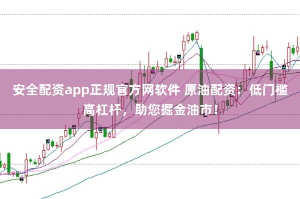 安全配资app正规官方网软件 原油配资：低门槛高杠杆，助您掘金油市！