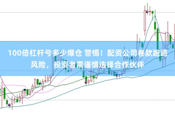 100倍杠杆亏多少爆仓 警惕！配资公司卷款跑路风险，投资者需谨慎选择合作伙伴