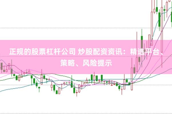正规的股票杠杆公司 炒股配资资讯：精选平台、策略、风险提示