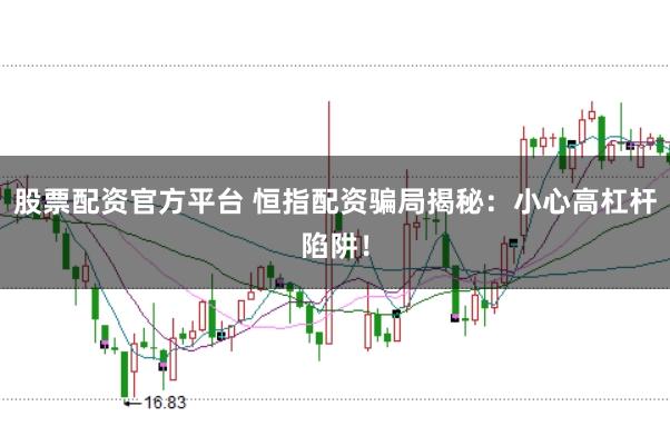股票配资官方平台 恒指配资骗局揭秘：小心高杠杆陷阱！