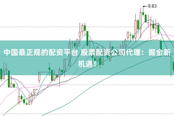 中国最正规的配资平台 股票配资公司代理：掘金新机遇！