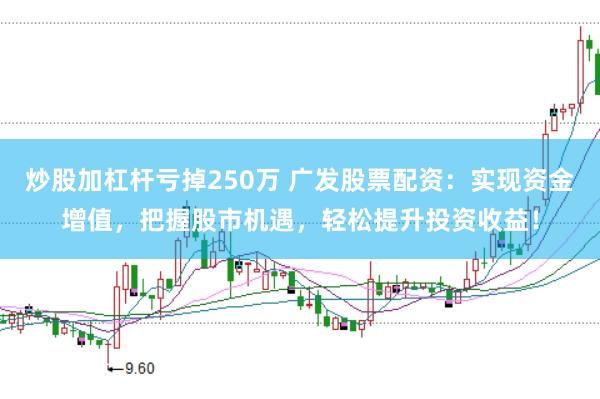 炒股加杠杆亏掉250万 广发股票配资：实现资金增值，把握股市机遇，轻松提升投资收益！