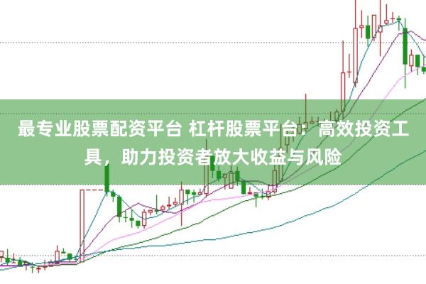 最专业股票配资平台 杠杆股票平台：高效投资工具，助力投资者放大收益与风险
