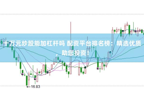 十万元炒股能加杠杆吗 配资平台排名榜：精选优质，助您投资！