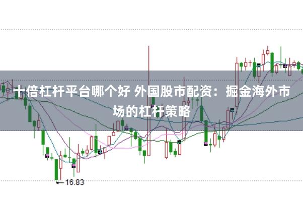 十倍杠杆平台哪个好 外国股市配资：掘金海外市场的杠杆策略