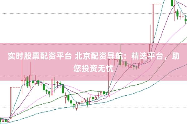 实时股票配资平台 北京配资导航：精选平台，助您投资无忧
