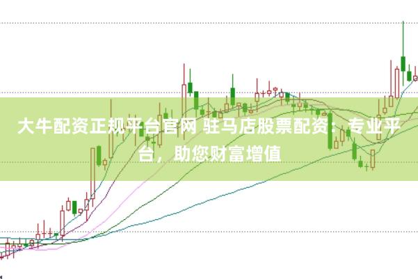 大牛配资正规平台官网 驻马店股票配资：专业平台，助您财富增值