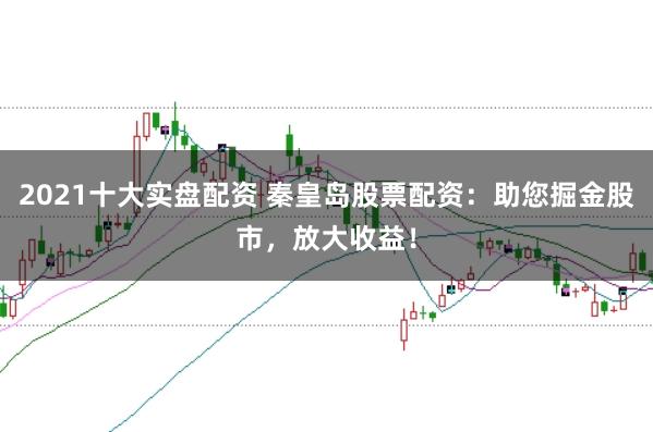 2021十大实盘配资 秦皇岛股票配资：助您掘金股市，放大收益！