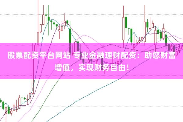 股票配资平台网站 专业金融理财配资：助您财富增值，实现财务自由！