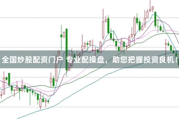 全国炒股配资门户 专业配操盘，助您把握投资良机！