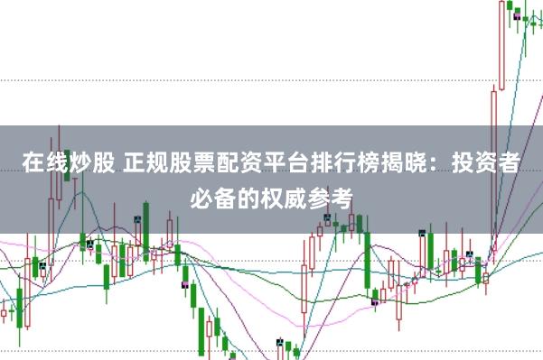 在线炒股 正规股票配资平台排行榜揭晓：投资者必备的权威参考