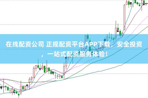 在线配资公司 正规配资平台APP下载，安全投资，一站式配资服务体验！
