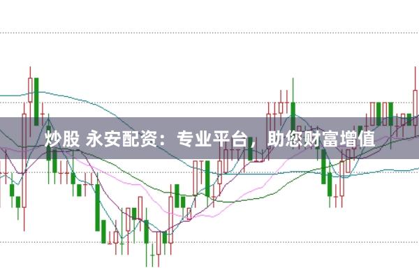 炒股 永安配资：专业平台，助您财富增值