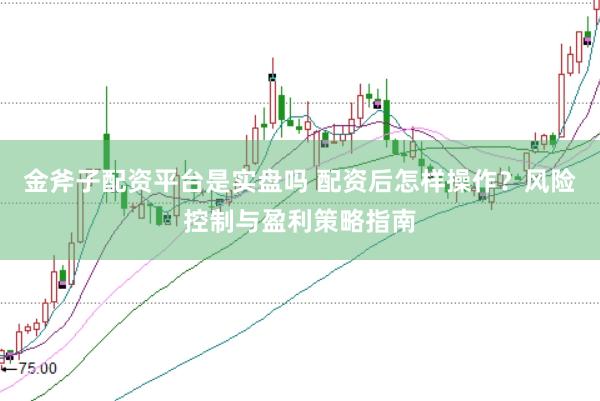 金斧子配资平台是实盘吗 配资后怎样操作？风险控制与盈利策略指南