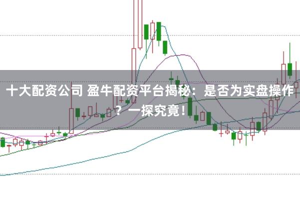 十大配资公司 盈牛配资平台揭秘：是否为实盘操作？一探究竟！