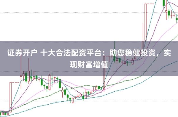 证券开户 十大合法配资平台：助您稳健投资，实现财富增值