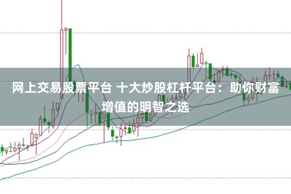 网上交易股票平台 十大炒股杠杆平台：助你财富增值的明智之选