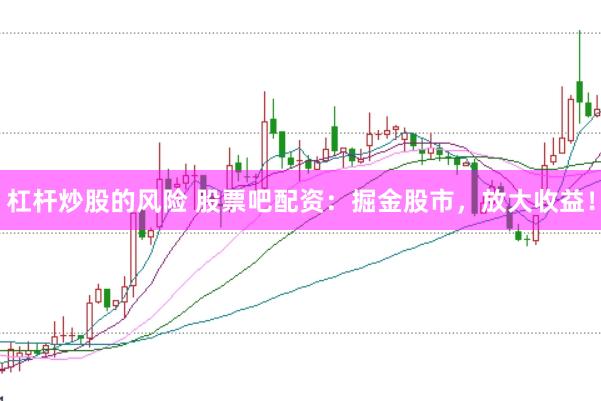 杠杆炒股的风险 股票吧配资：掘金股市，放大收益！