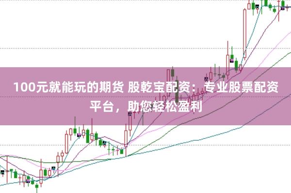 100元就能玩的期货 股乾宝配资：专业股票配资平台，助您轻松盈利
