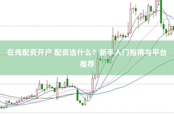 在线配资开户 配资选什么？新手入门指南与平台推荐