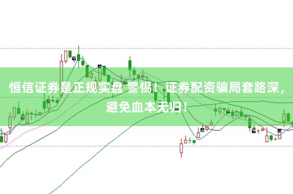 恒信证券是正规实盘 警惕！证券配资骗局套路深，避免血本无归！